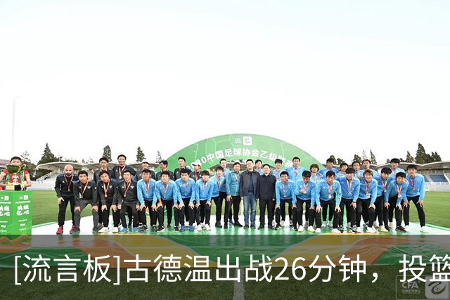 [流言板]古德温出战26分钟，投篮22中8、罚球3中2得到20分4篮板7助攻